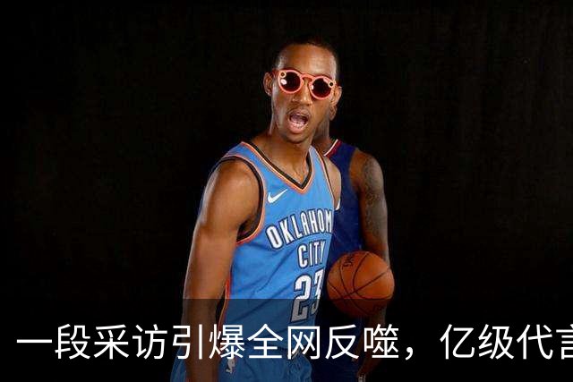 一段采访引爆全网反噬，亿级代言一夜清零，连锁风暴如何收场？