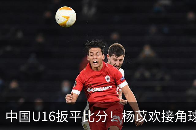 中国U16扳平比分！杨苡欢接角球高高跃起头球破门