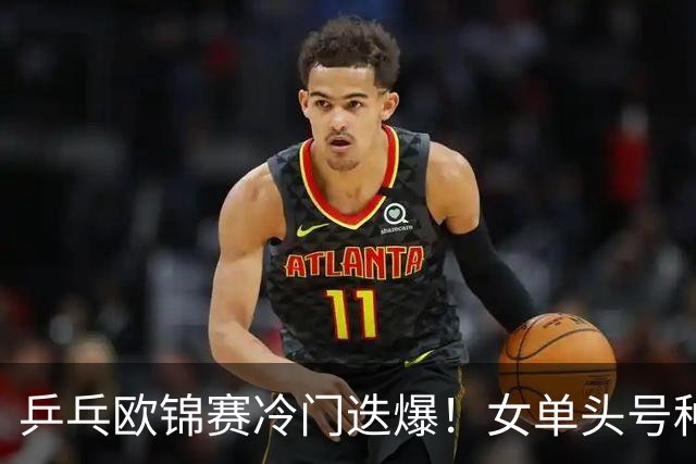 乒乓欧锦赛冷门迭爆！女单头号种子出局，大勒布伦4-2击败世乒赛冠军