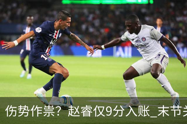 伤势作祟？赵睿仅9分入账 末节关键抢断+篮板建功