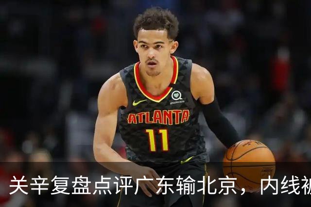 关辛复盘点评广东输北京，内线被周琦打爆，失误太多，平常心看待