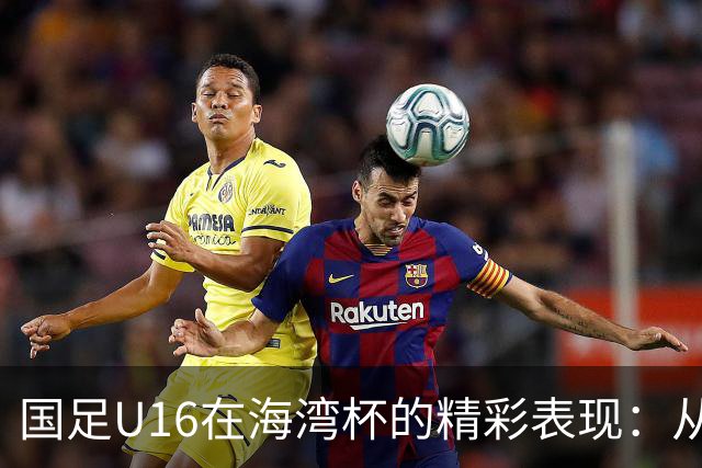 国足U16在海湾杯的精彩表现：从2-1战胜阿曼看未来希望与挑战