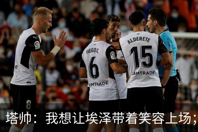 塔帅：我想让埃泽带着笑容上场；苏比门迪需凭表现去争取首发