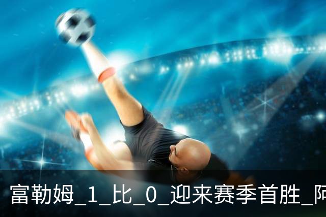 富勒姆 1 比 0 迎来赛季首胜 阿韦洛亚帅位保卫战惊险过关
