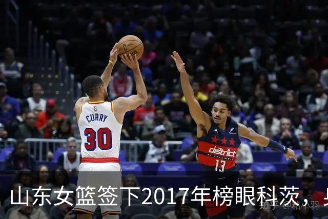山东女篮签下2017年榜眼科茨，身高193cm