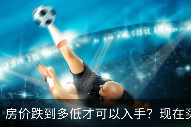 房价跌到多低才可以入手？现在买房子，是“聪明”还是“愚蠢”？