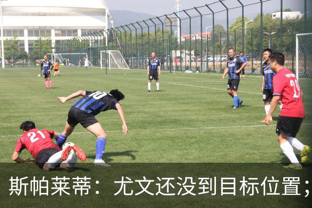 斯帕莱蒂：尤文还没到目标位置；想得到什么必须自己争取