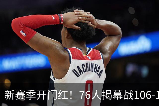 新赛季开门红！76人揭幕战106-100险胜尼克斯，詹姆斯首秀14+9+7
