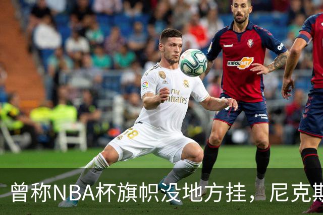 曾称NBA杯旗帜"没地方挂"，尼克斯今日赛前主场升旗