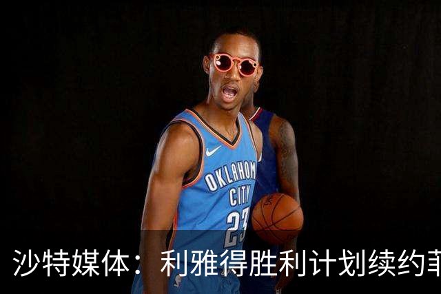 沙特媒体：利雅得胜利计划续约菲利克斯2年，年薪涨至1250万欧