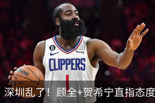 深圳乱了！顾全+贺希宁直指态度，官方发文道歉，球员都不想打了
