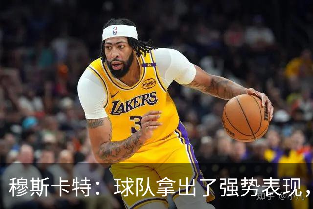 穆斯卡特：球队拿出了强势表现，打出自己的风格，我感到十分欣慰