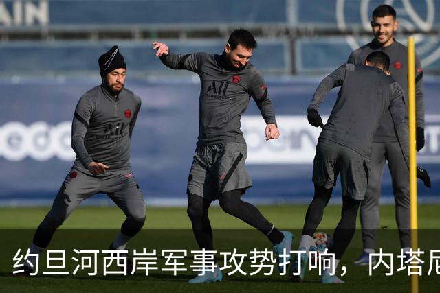 约旦河西岸军事攻势打响，内塔尼亚胡：给巴权力机构一个重大惊喜