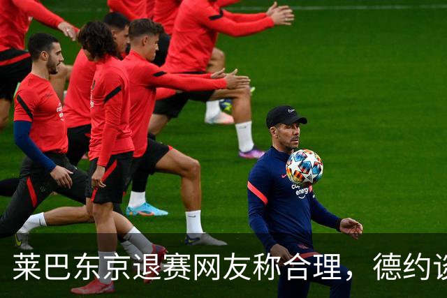 莱巴东京退赛网友称合理，德约谈与费德勒关系强调仅限职业层面