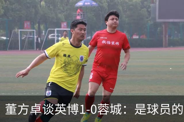 董方卓谈英博1-0蓉城：是球员的胜利也是球迷的胜利 希望英博夺冠