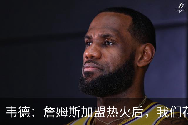 韦德：詹姆斯加盟热火后，我们花了大约一年才找到默契