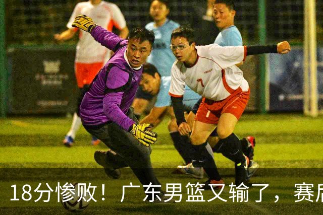 18分惨败！广东男篮又输了，赛后四人被批评，球迷：还是让杜锋回来吧