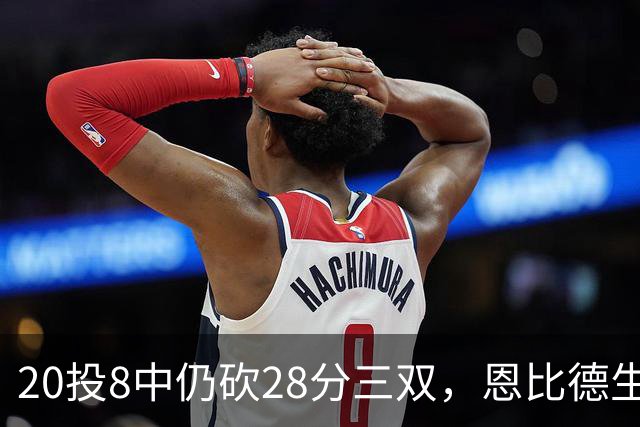 20投8中仍砍28分三双，恩比德生涯第10次追平巴克利