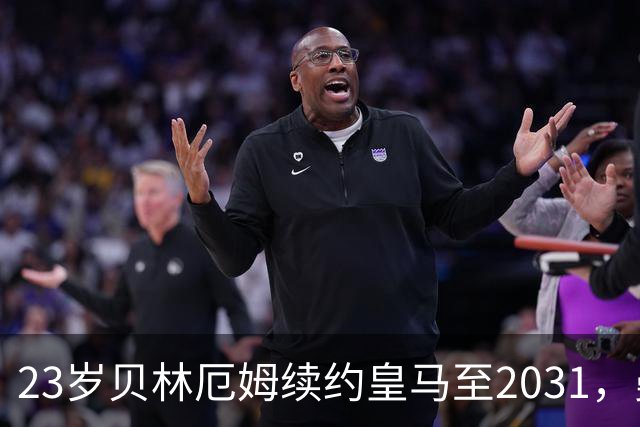 23岁贝林厄姆续约皇马至2031，曼联切尔西盯上巴萨27岁后卫