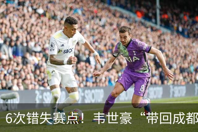 6次错失赛点！韦世豪“带回成都”成空，蓉城末轮客战泰山定成败