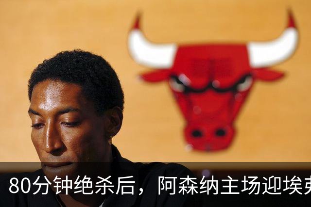 80分钟绝杀后，阿森纳主场迎埃弗顿冲三连胜