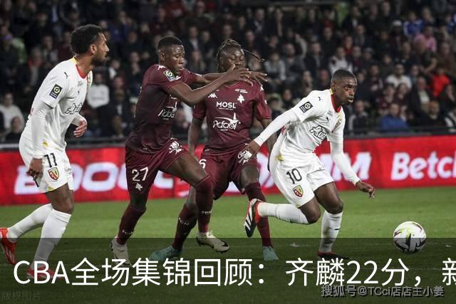 CBA全场集锦回顾：齐麟22分，新疆大胜天津